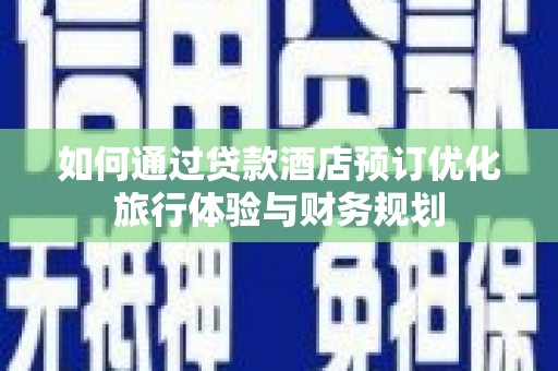 民和如何通过贷款酒店预订优化旅行体验与财务规划