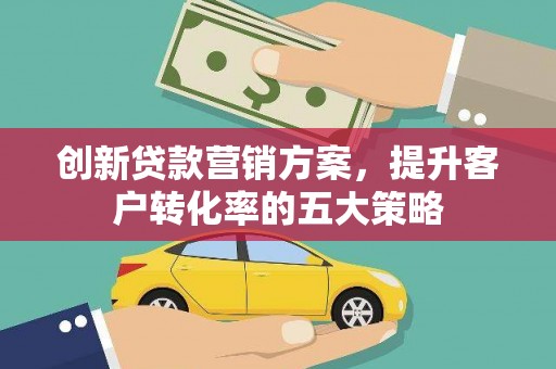 民和创新贷款营销方案，提升客户转化率的五大策略