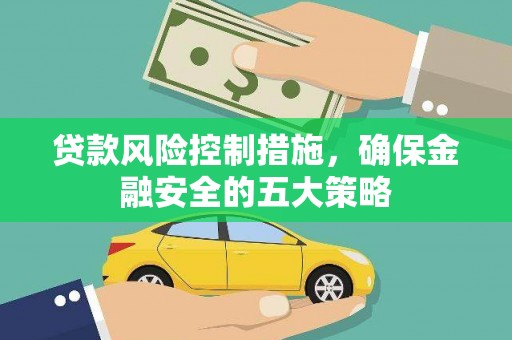 民和贷款风险控制措施，确保金融安全的五大策略