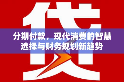 民和分期付款，现代消费的智慧选择与财务规划新趋势