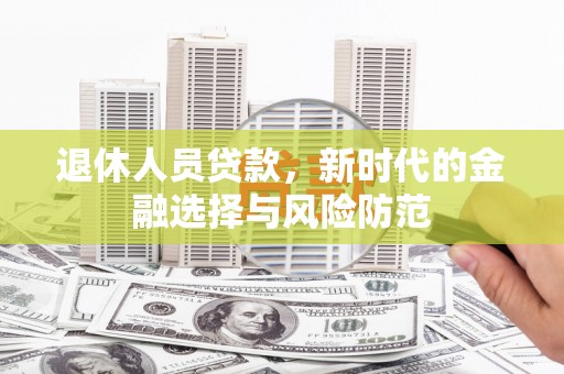 民和退休人员贷款，新时代的金融选择与风险防范