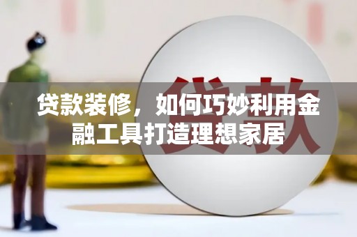 民和贷款装修，如何巧妙利用金融工具打造理想家居