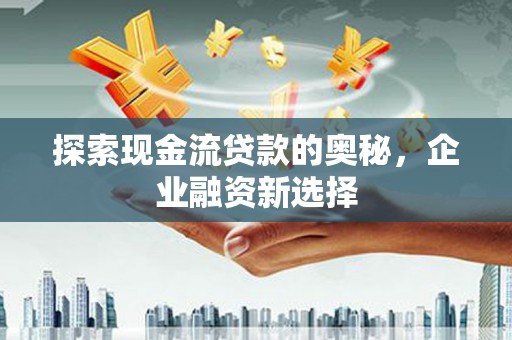 民和探索现金流贷款的奥秘，企业融资新选择