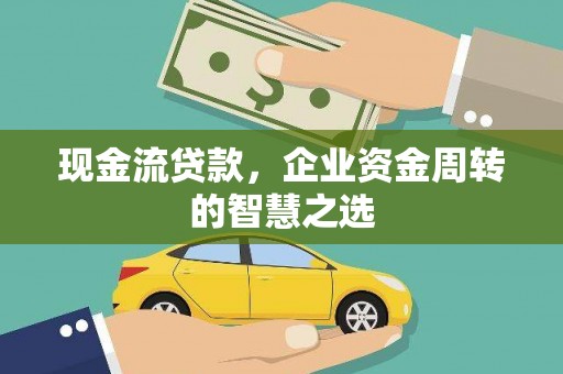 民和现金流贷款，企业资金周转的智慧之选