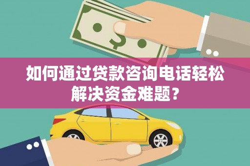 民和如何通过贷款咨询电话轻松解决资金难题？