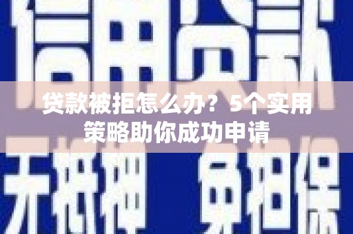 民和贷款被拒怎么办？5个实用策略助你成功申请
