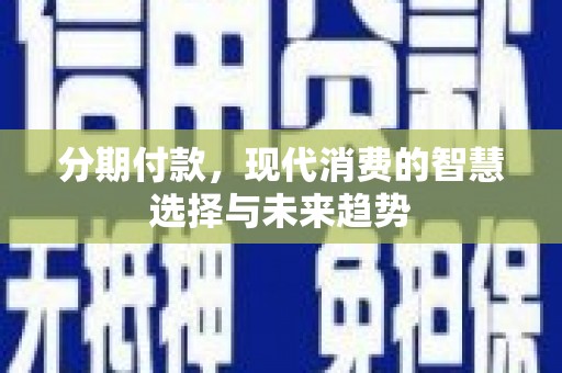 民和分期付款，现代消费的智慧选择与未来趋势
