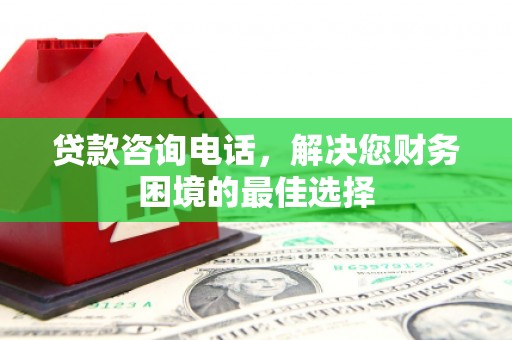 民和贷款咨询电话，解决您财务困境的最佳选择