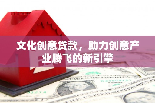 民和文化创意贷款，助力创意产业腾飞的新引擎