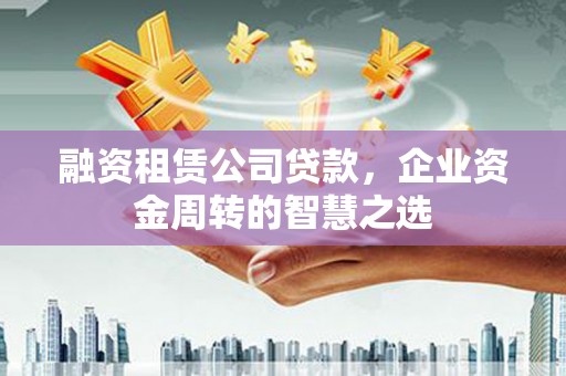 民和融资租赁公司贷款，企业资金周转的智慧之选
