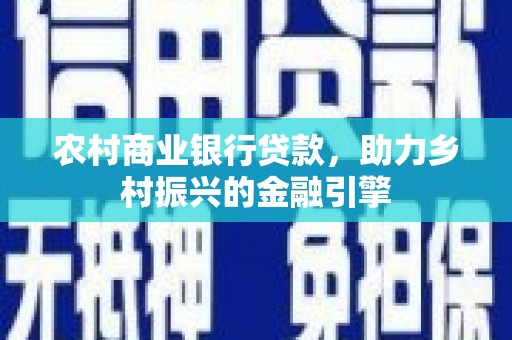 民和农村商业银行贷款，助力乡村振兴的金融引擎