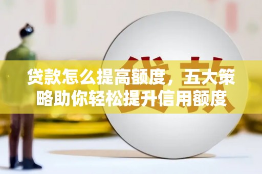 民和贷款怎么提高额度，五大策略助你轻松提升信用额度