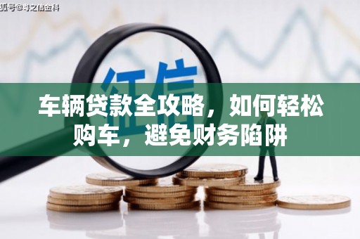 民和车辆贷款全攻略，如何轻松购车，避免财务陷阱