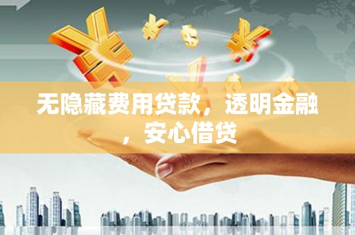 民和无隐藏费用贷款，透明金融，安心借贷