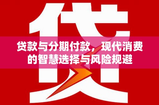 民和贷款与分期付款，现代消费的智慧选择与风险规避