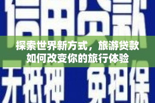 民和探索世界新方式，旅游贷款如何改变你的旅行体验