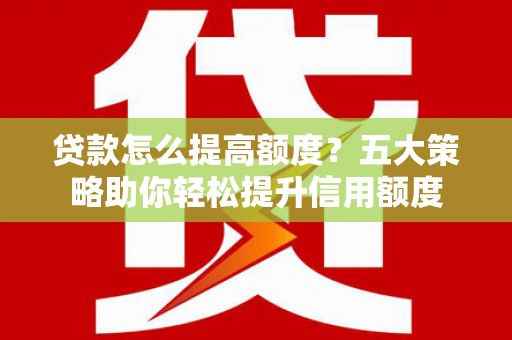 民和贷款怎么提高额度？五大策略助你轻松提升信用额度
