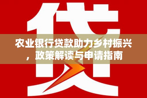 民和农业银行贷款助力乡村振兴，政策解读与申请指南