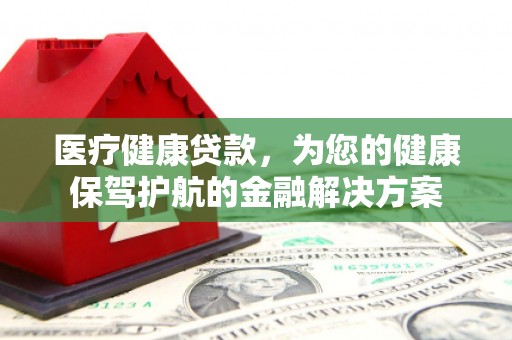 民和医疗健康贷款，为您的健康保驾护航的金融解决方案