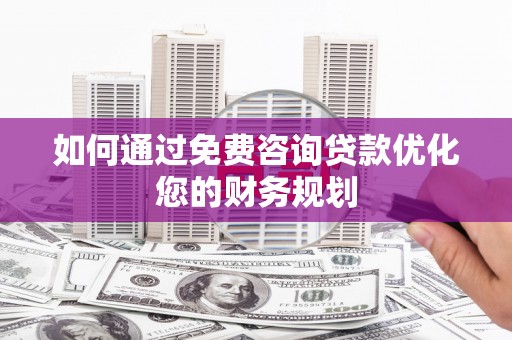 民和如何通过免费咨询贷款优化您的财务规划