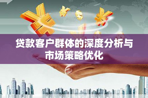民和贷款客户群体的深度分析与市场策略优化