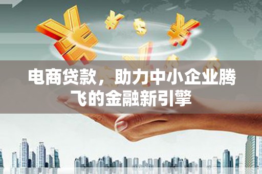 民和电商贷款，助力中小企业腾飞的金融新引擎
