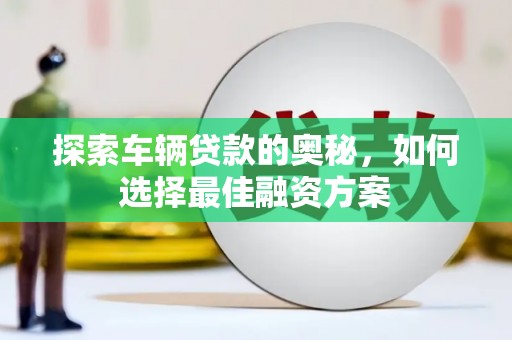 民和探索车辆贷款的奥秘，如何选择最佳融资方案