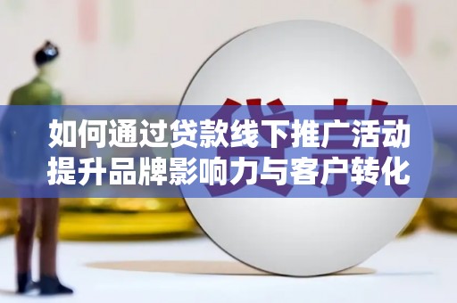 民和如何通过贷款线下推广活动提升品牌影响力与客户转化率
