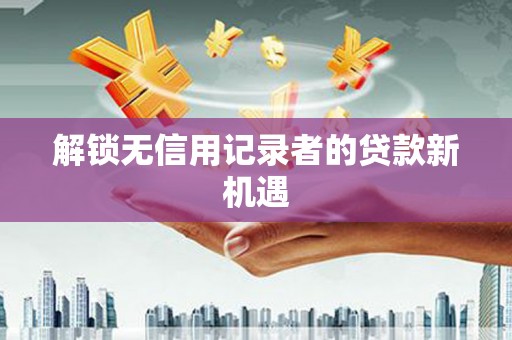 民和解锁无信用记录者的贷款新机遇