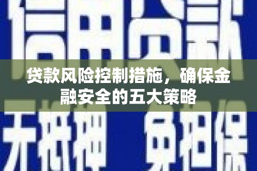 民和贷款风险控制措施，确保金融安全的五大策略