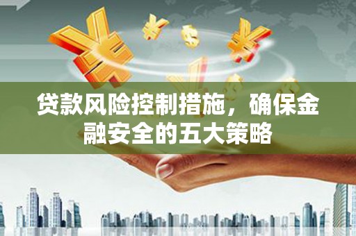 民和贷款风险控制措施，确保金融安全的五大策略