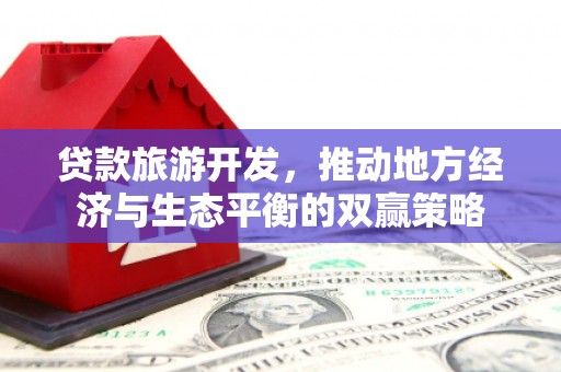 民和贷款旅游开发，推动地方经济与生态平衡的双赢策略