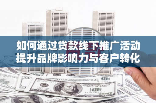 民和如何通过贷款线下推广活动提升品牌影响力与客户转化率