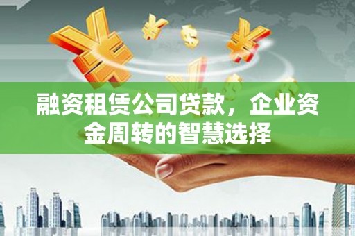 民和融资租赁公司贷款，企业资金周转的智慧选择