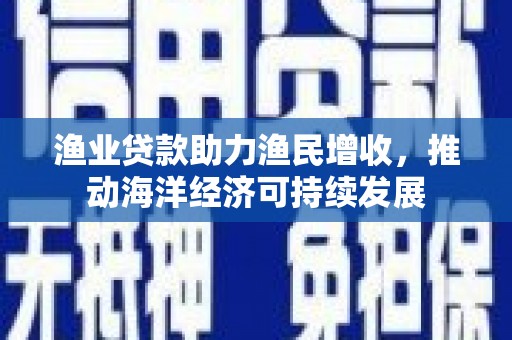 民和渔业贷款助力渔民增收，推动海洋经济可持续发展
