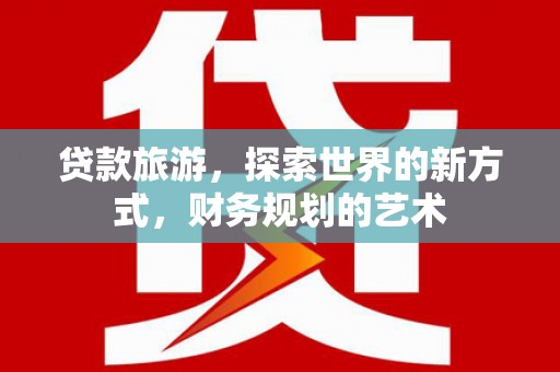 民和贷款旅游，探索世界的新方式，财务规划的艺术