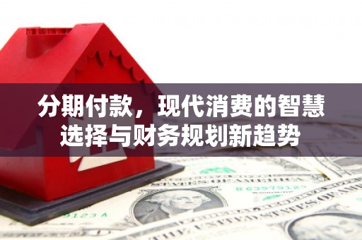 民和分期付款，现代消费的智慧选择与财务规划新趋势