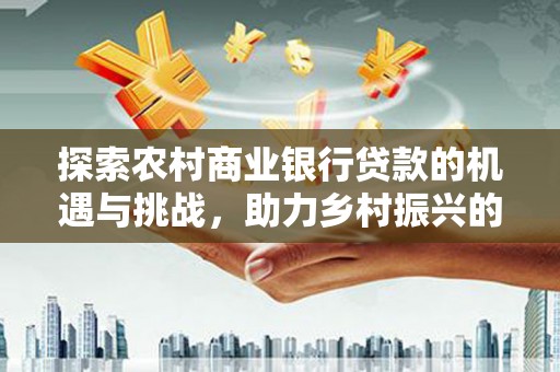 民和探索农村商业银行贷款的机遇与挑战，助力乡村振兴的金融引擎