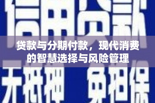 民和贷款与分期付款，现代消费的智慧选择与风险管理