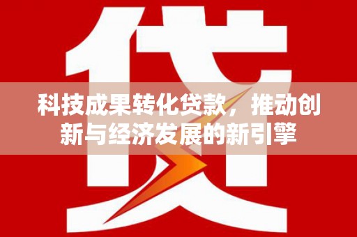 民和科技成果转化贷款，推动创新与经济发展的新引擎