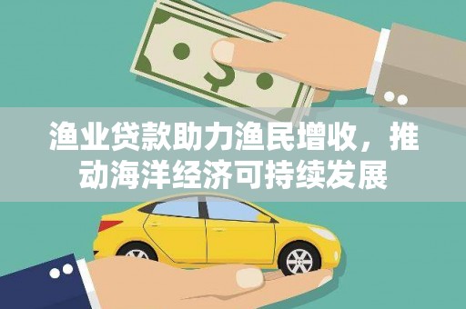 民和渔业贷款助力渔民增收，推动海洋经济可持续发展
