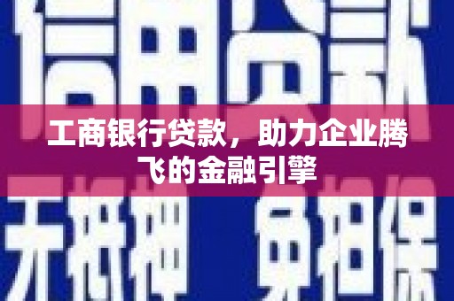 民和工商银行贷款，助力企业腾飞的金融引擎