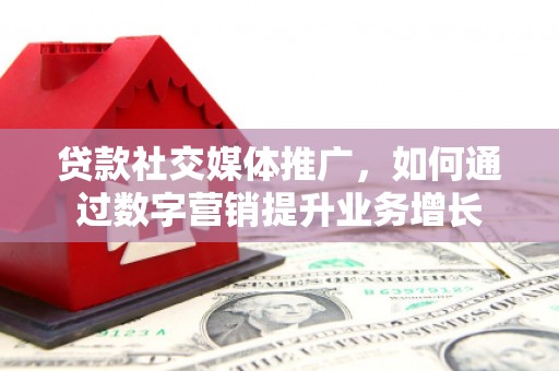 民和贷款社交媒体推广，如何通过数字营销提升业务增长