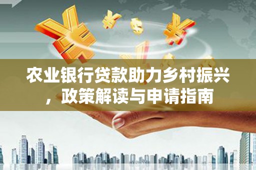 民和农业银行贷款助力乡村振兴，政策解读与申请指南