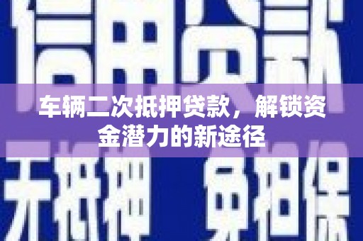 民和车辆二次抵押贷款，解锁资金潜力的新途径