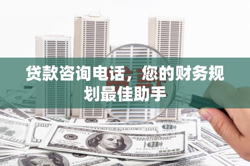 民和贷款咨询电话，您的财务规划最佳助手