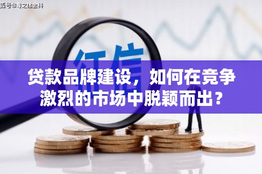 民和贷款品牌建设，如何在竞争激烈的市场中脱颖而出？