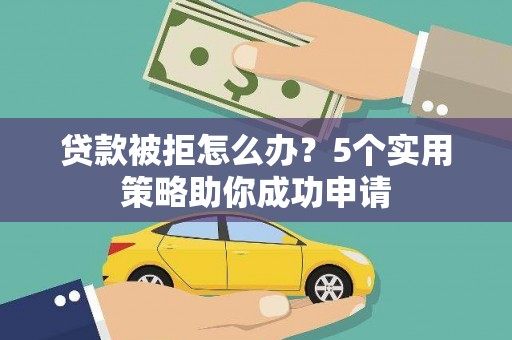 民和贷款被拒怎么办？5个实用策略助你成功申请
