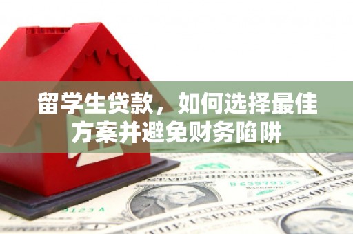 民和留学生贷款，如何选择最佳方案并避免财务陷阱