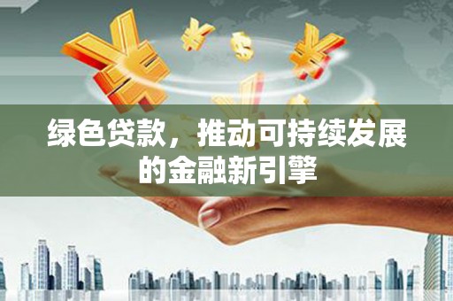 民和绿色贷款，推动可持续发展的金融新引擎
